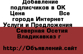 Добавление подписчиков в ОК › Цена ­ 5000-10000 - Все города Интернет » Услуги и Предложения   . Северная Осетия,Владикавказ г.